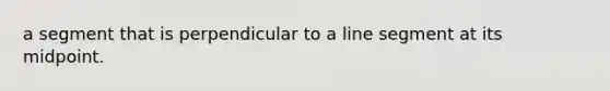 a segment that is perpendicular to a line segment at its midpoint.