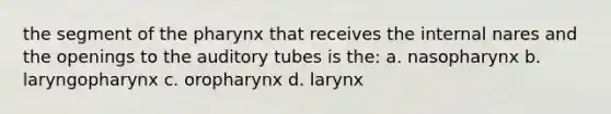 the segment of the pharynx that receives the internal nares and the openings to the auditory tubes is the: a. nasopharynx b. laryngopharynx c. oropharynx d. larynx