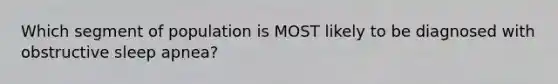 Which segment of population is MOST likely to be diagnosed with obstructive sleep apnea?