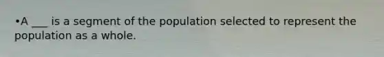 •A ___ is a segment of the population selected to represent the population as a whole.