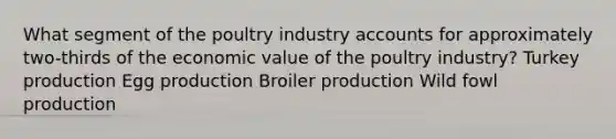 What segment of the poultry industry accounts for approximately two-thirds of the economic value of the poultry industry? Turkey production Egg production Broiler production Wild fowl production