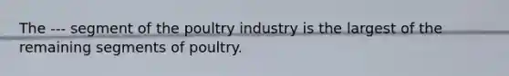 The --- segment of the poultry industry is the largest of the remaining segments of poultry.