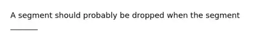 A segment should probably be dropped when the segment _______