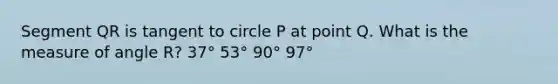 Segment QR is tangent to circle P at point Q. What is the measure of angle R? 37° 53° 90° 97°