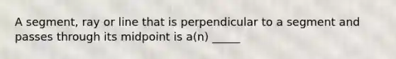 A segment, ray or line that is perpendicular to a segment and passes through its midpoint is a(n) _____