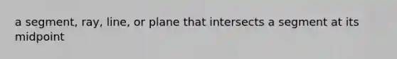 a segment, ray, line, or plane that intersects a segment at its midpoint