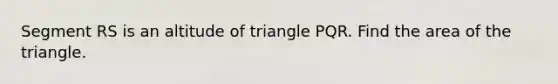 Segment RS is an altitude of triangle PQR. Find the area of the triangle.