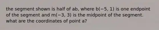 the segment shown is half of ab, where b(−5, 1) is one endpoint of the segment and m(−3, 3) is the midpoint of the segment. what are the coordinates of point a?