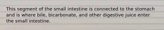 This segment of the small intestine is connected to the stomach and is where bile, bicarbonate, and other digestive juice enter the small intestine.