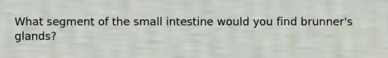 What segment of <a href='https://www.questionai.com/knowledge/kt623fh5xn-the-small-intestine' class='anchor-knowledge'>the small intestine</a> would you find brunner's glands?