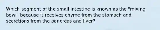 Which segment of the small intestine is known as the "mixing bowl" because it receives chyme from the stomach and secretions from the pancreas and liver?