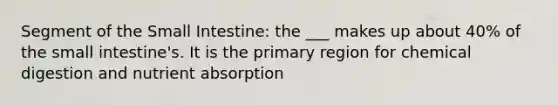 Segment of the Small Intestine: the ___ makes up about 40% of the small intestine's. It is the primary region for chemical digestion and nutrient absorption