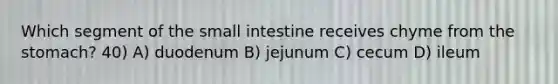 Which segment of the small intestine receives chyme from the stomach? 40) A) duodenum B) jejunum C) cecum D) ileum