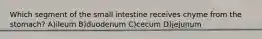 Which segment of the small intestine receives chyme from the stomach? A)ileum B)duodenum C)cecum D)jejunum