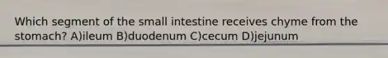 Which segment of the small intestine receives chyme from the stomach? A)ileum B)duodenum C)cecum D)jejunum