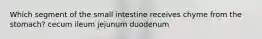 Which segment of the small intestine receives chyme from the stomach? cecum ileum jejunum duodenum