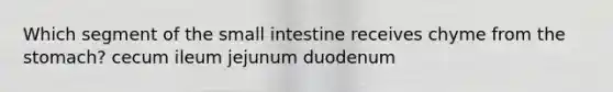 Which segment of the small intestine receives chyme from the stomach? cecum ileum jejunum duodenum