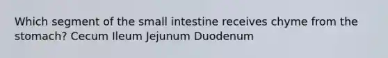 Which segment of the small intestine receives chyme from the stomach? Cecum Ileum Jejunum Duodenum