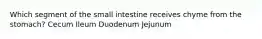 Which segment of the small intestine receives chyme from the stomach? Cecum Ileum Duodenum Jejunum