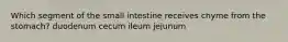 Which segment of the small intestine receives chyme from the stomach? duodenum cecum ileum jejunum