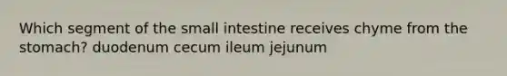 Which segment of the small intestine receives chyme from the stomach? duodenum cecum ileum jejunum