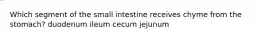 Which segment of the small intestine receives chyme from the stomach? duodenum ileum cecum jejunum