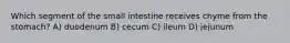 Which segment of the small intestine receives chyme from the stomach? A) duodenum B) cecum C) ileum D) jejunum