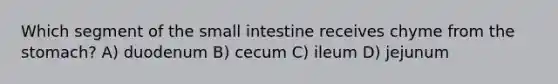 Which segment of the small intestine receives chyme from the stomach? A) duodenum B) cecum C) ileum D) jejunum