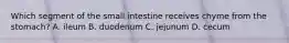 Which segment of the small intestine receives chyme from the stomach? A. ileum B. duodenum C. jejunum D. cecum