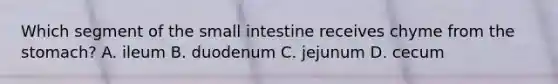 Which segment of the small intestine receives chyme from the stomach? A. ileum B. duodenum C. jejunum D. cecum