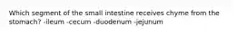 Which segment of the small intestine receives chyme from the stomach? -ileum -cecum -duodenum -jejunum