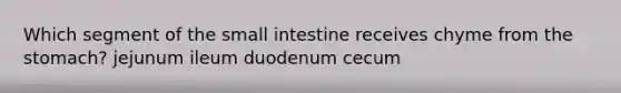 Which segment of the small intestine receives chyme from the stomach? jejunum ileum duodenum cecum