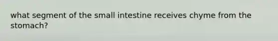 what segment of the small intestine receives chyme from the stomach?