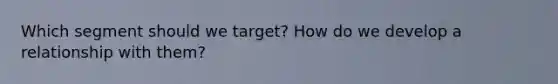 Which segment should we target? How do we develop a relationship with them?