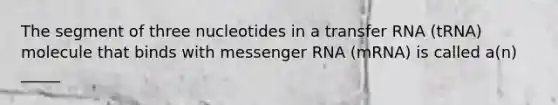 The segment of three nucleotides in a transfer RNA (tRNA) molecule that binds with messenger RNA (mRNA) is called a(n) _____