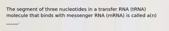 The segment of three nucleotides in a transfer RNA (tRNA) molecule that binds with messenger RNA (mRNA) is called a(n) _____.