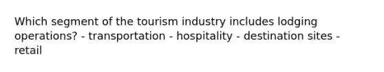 Which segment of the tourism industry includes lodging operations? - transportation - hospitality - destination sites - retail