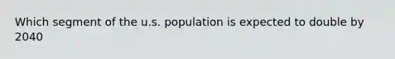 Which segment of the u.s. population is expected to double by 2040