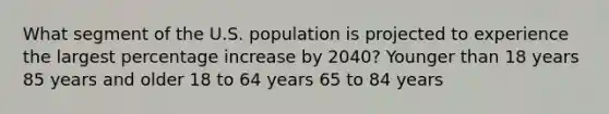 What segment of the U.S. population is projected to experience the largest percentage increase by 2040? Younger than 18 years 85 years and older 18 to 64 years 65 to 84 years