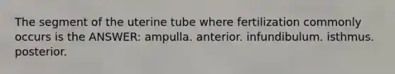 The segment of the uterine tube where fertilization commonly occurs is the ANSWER: ampulla. anterior. infundibulum. isthmus. posterior.