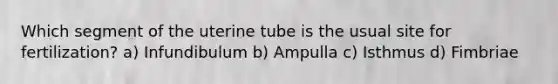 Which segment of the uterine tube is the usual site for fertilization? a) Infundibulum b) Ampulla c) Isthmus d) Fimbriae