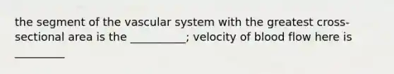 the segment of the vascular system with the greatest cross-sectional area is the __________; velocity of blood flow here is _________