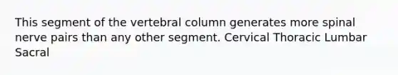 This segment of the vertebral column generates more spinal nerve pairs than any other segment. Cervical Thoracic Lumbar Sacral