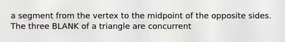 a segment from the vertex to the midpoint of the opposite sides. The three BLANK of a triangle are concurrent