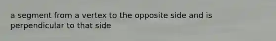 a segment from a vertex to the opposite side and is perpendicular to that side