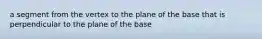 a segment from the vertex to the plane of the base that is perpendicular to the plane of the base