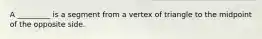 A _________ is a segment from a vertex of triangle to the midpoint of the opposite side.