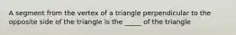 A segment from the vertex of a triangle perpendicular to the opposite side of the triangle is the _____ of the triangle