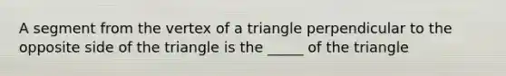 A segment from the vertex of a triangle perpendicular to the opposite side of the triangle is the _____ of the triangle