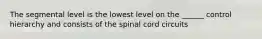 The segmental level is the lowest level on the ______ control hierarchy and consists of the spinal cord circuits